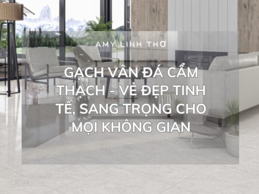 GẠCH VÂN ĐÁ CẨM THẠCH - VẺ ĐẸP TINH TẾ, SANG TRỌNG CHO MỌI KHÔNG GIAN